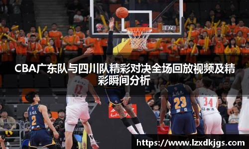 CBA广东队与四川队精彩对决全场回放视频及精彩瞬间分析